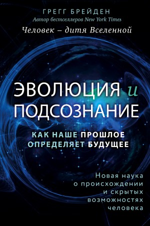 Брейден Грегг - Эволюция и подсознание. Как наше прошлое определяет будущее. Человек – дитя вселенной