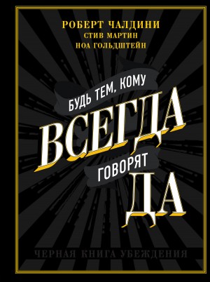 Мартин Стив, Чалдини Роберт, Гольдштейн Ноа - Будь тем, кому всегда говорят ДА. Черная книга убеждения