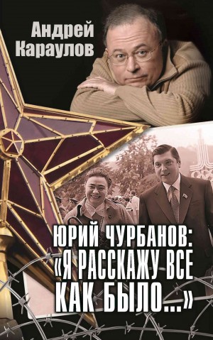 Караулов Андрей - Юрий Чурбанов: «Я расскажу все как было…»