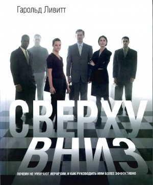 Ливитт Гарольд - Сверху вниз: почему не умирают иерархии, и как руководить ими более эффективно