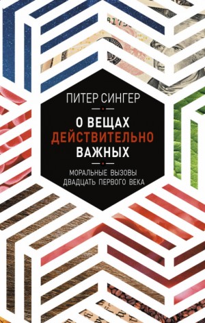 Сингер Питер - О вещах действительно важных. Моральные вызовы двадцать первого века