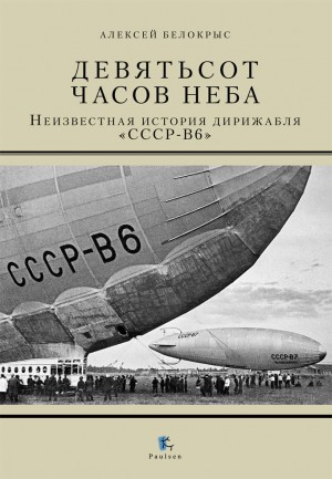 Белокрыс Алексей - Девятьсот часов неба. Неизвестная история дирижабля «СССР - В6»