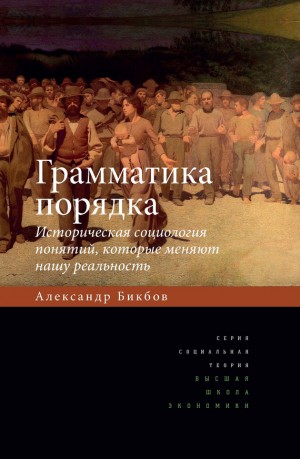 Бикбов Александр - Грамматика порядка. Историческая социология понятий, которые меняют нашу реальность