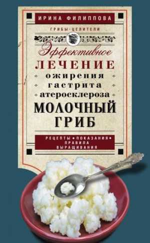 Филиппова Ирина - Молочный гриб. Эффективное лечение ожирения, гастрита, атеросклероза…