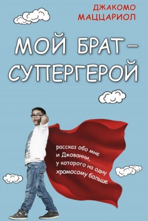 Маццариол Джакомо - Мой брат – супергерой. Рассказ обо мне и Джованни, у которого на одну хромосому больше