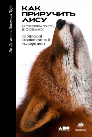 Дугаткин Ли, Трут Людмила - Как приручить лису (и превратить её в собаку). Сибирский эволюционный эксперимент