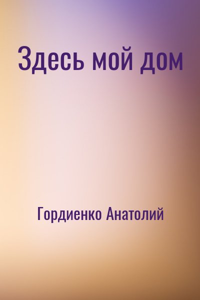 Гордиенко Анатолий - Здесь мой дом