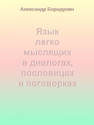 Бородулин Александр - Язык легко мыслящих в диалогах, пословицах и поговорках