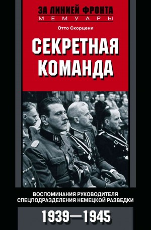 Скорцени Отто - Секретная команда. Воспоминания руководителя спецподразделения немецкой разведки. 1939—1945