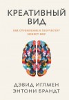 Иглмен Дэвид, Брандт Энтони - Креативный вид. Как стремление к творчеству меняет мир