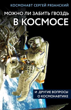 Рязанский Сергей - Можно ли забить гвоздь в космосе и другие вопросы о космонавтике