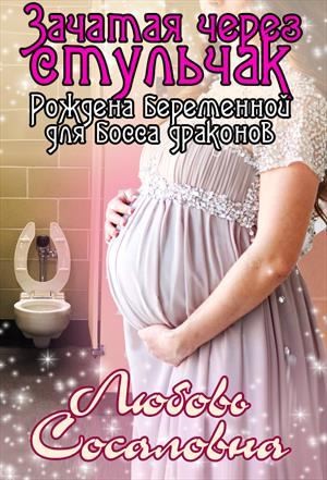Сосаловна Любовь - Зачатая через стульчак: Рождена беременной для босса драконов