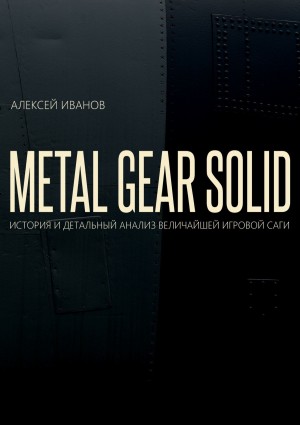 Иванов Алексей - METAL GEAR SOLID. ИСТОРИЯ И ДЕТАЛЬНЫЙ АНАЛИЗ ВЕЛИЧАЙШЕЙ ИГРОВОЙ САГИ