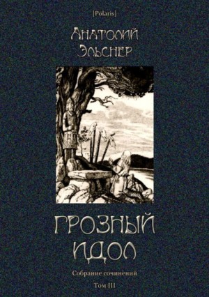 Эльснер Анатолий - Грозный идол, или Строители ада на Земле<br />(Собрание сочинений. Т. III)