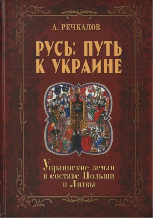 Речкалов Александр - Русь: путь к Украине. Украинские земли в составе Польши и Литвы. Книга 2. Часть 1