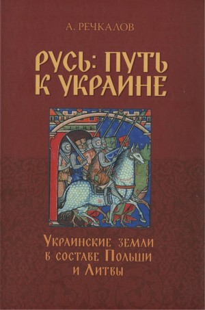 Речкалов Александр - Русь: путь к Украине. Украинские земли в составе Польши и Литвы. Книга 1