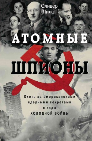 Пилат Оливер - Атомные шпионы. Охота за американскими ядерными секретами в годы холодной войны