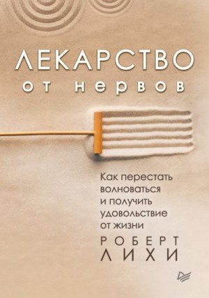 Лихи Роберт - Лекарство от нервов. Как перестать волноваться и получить удовольствие от жизни