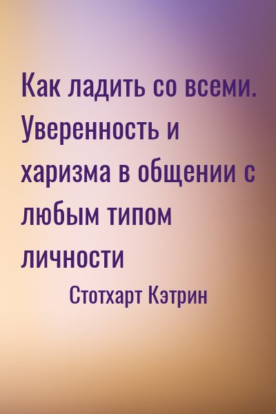 Стотхарт Кэтрин - Как ладить со всеми. Уверенность и харизма в общении с любым типом личности