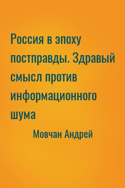 Мовчан Андрей - Россия в эпоху постправды. Здравый смысл против информационного шума