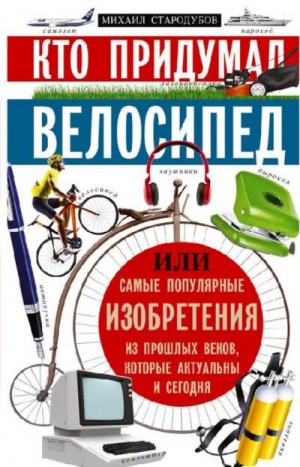 Стародумов Михаил - Кто придумал велосипед, или Самые популярные изобретения из прошлых веков, которые актуальны и сегодня