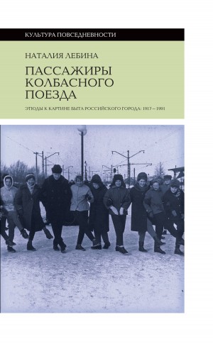 Лебина Наталия - Пассажиры колбасного поезда. Этюды к картине быта российского города: 1917-1991