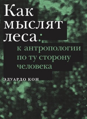 Кон Эдуардо - Как мыслят леса. К антропологии по ту сторону человека