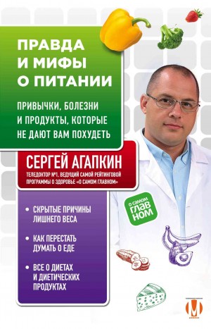Агапкин Сергей - Правда и мифы о питании. Привычки, болезни и продукты, которые не дают вам похудеть