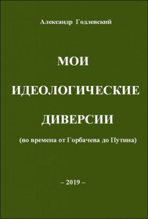 Годлевский Александр - Мои идеологические диверсии (во времена от Горбачева до Путина)