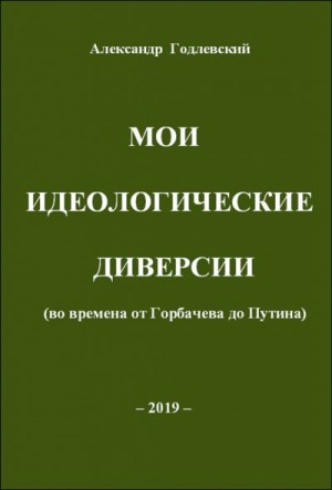Годлевский Александр - Мои идеологические диверсии (во времена от Горбачева до Путина)