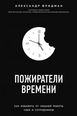 Фридман Александр - Пожиратели времени. Как избавить от лишней работы себя и сотрудников