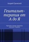 Гронский Андрей - Гештальт-терапия от А до Я. Краткий словарь терминов гештальт-терапии