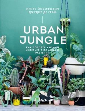 де Граф Джудит, Йосифович Игорь - Urban Jungle. Как создать уютный интерьер с помощью растений