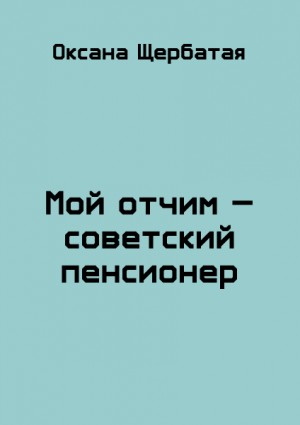 Щербатая  Оксана - Мой отчим - советский пенсионер