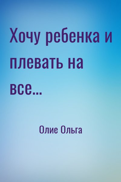 Олие Ольга - Хочу ребенка и плевать на все...