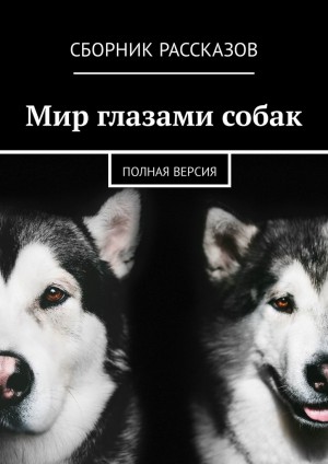 Малыхина Виталина, Пискунова Екатерина, Веселкова Анна, Алпеева Виктория, Швец Екатерина, Журавлева Татьяна, Миргородская Валерия, Апухтина Светлана, Забегальский Михаил, Реперчук Лариса - Мир глазами собак. Полная версия