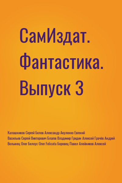 Васильев Сергей, Калашников Сергей, Акуленко Евгений, Благов Владимир, Гридин Алексей, Грачёв Андрей, Волынец Олег, Белоус Олег, Felicata, Боровец Павел, Алейников Алексей, Белов Александр Александрович - СамИздат. Фантастика. Выпуск 3