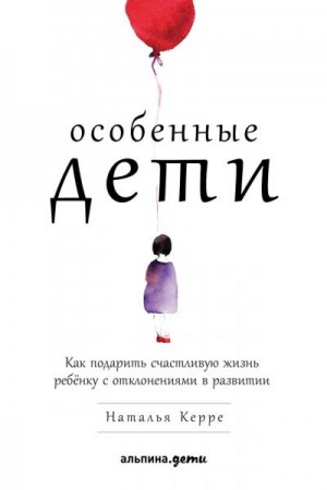 Керре Наталья - Особенные дети. Как подарить счастливую жизнь ребёнку с отклонениями в развитии