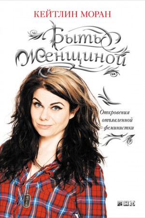 Моран Кейтлин - Быть женщиной. Откровения отъявленной феминистки
