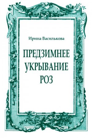 Василькова Ирина - Предзимнее укрывание роз