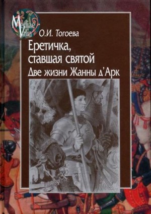 Тогоева Ольга - Еретичка, ставшая святой. Две жизни Жанны д’Арк