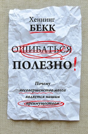 Бекк Хеннинг - Ошибаться полезно. Почему несовершенство мозга является нашим преимуществом