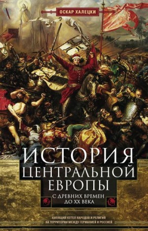 Халецки Оскар - История Центральной Европы с древних времен до ХХ века. Кипящий котел народов и религий на территории между Германией и Россией