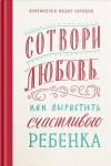 Бородин Протоиерей Фёдор - Сотвори любовь. Как вырастить счастливого ребенка