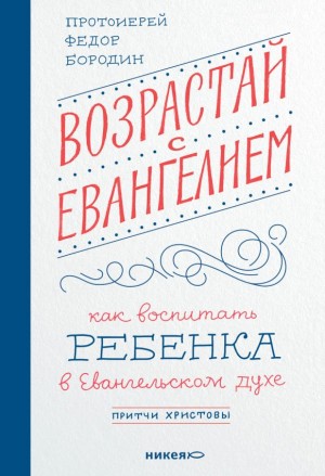 Бородин Протоиерей Фёдор - Возрастай с Евангелием. Как воспитать ребёнка в евангельском духе. Притчи Христовы