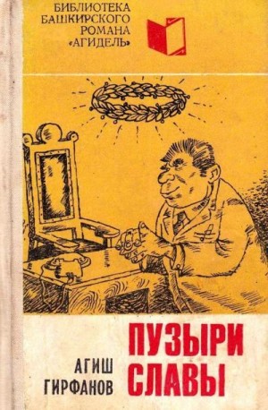 Гирфанов Агиш - Пузыри славы (Сатирическое повествование о невероятных событиях, потрясших маленький городок Яшкалу)