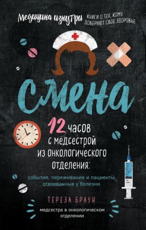 Браун Тереза - Смена. 12 часов с медсестрой из онкологического отделения: события, переживания и пациенты, отвоеванные у болезни