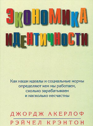 Акерлоф Джордж, Крэнтон Рэйчел - Экономика идентичности. Как наши идеалы и социальные нормы определяют кем мы работаем, сколько зарабатываем и насколько несчастны