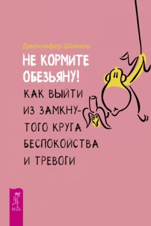 Шеннон Дженнифер - Не кормите обезьяну! Как выйти из замкнутого круга беспокойства и тревоги