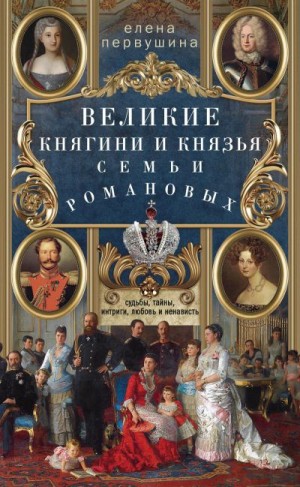 Первушина Елена - Великие княгини и князья семьи Романовых. Судьбы, тайны, интриги, любовь и ненависть…